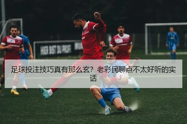足球投注技巧真有那么玄？老彩民聊点不太好听的实话