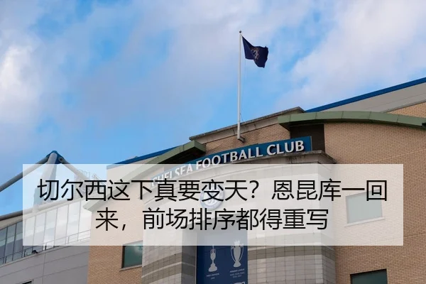 切尔西这下真要变天？恩昆库一回来，前场排序都得重写