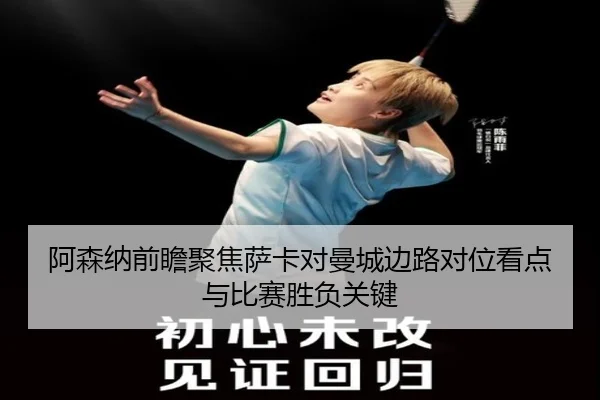 阿森纳前瞻聚焦萨卡对曼城边路对位看点与比赛胜负关键