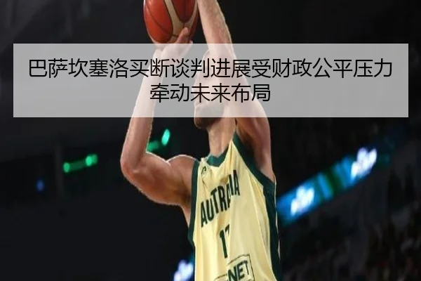 巴萨坎塞洛买断谈判进展受财政公平压力牵动未来布局