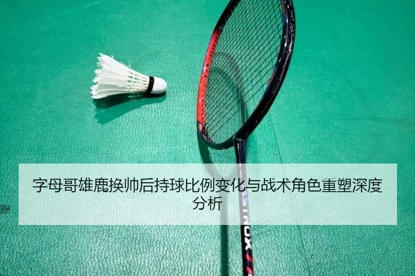 字母哥雄鹿换帅后持球比例变化与战术角色重塑深度分析