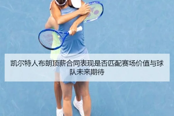 凯尔特人布朗顶薪合同表现是否匹配赛场价值与球队未来期待
