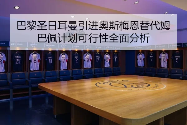 巴黎圣日耳曼引进奥斯梅恩替代姆巴佩计划可行性全面分析