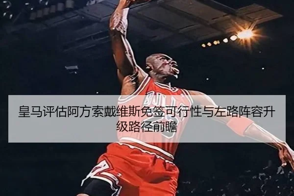皇马评估阿方索戴维斯免签可行性与左路阵容升级路径前瞻