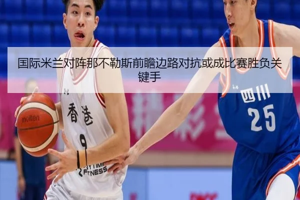 国际米兰对阵那不勒斯前瞻边路对抗或成比赛胜负关键手