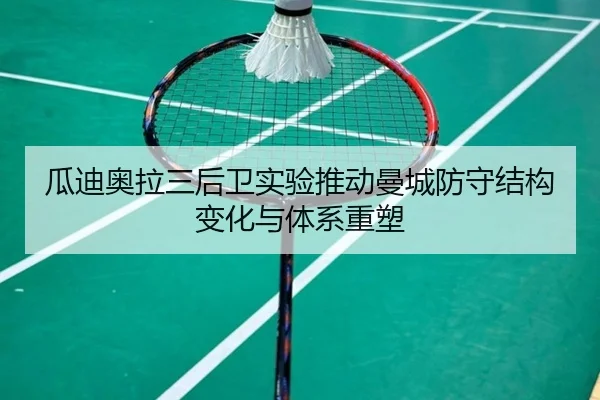 瓜迪奥拉三后卫实验推动曼城防守结构变化与体系重塑