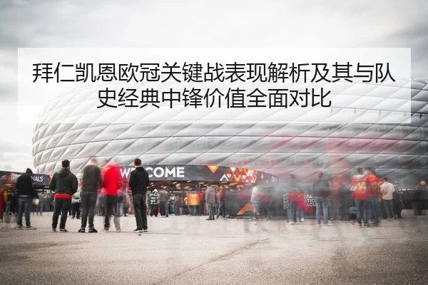 拜仁凯恩欧冠关键战表现解析及其与队史经典中锋价值全面对比