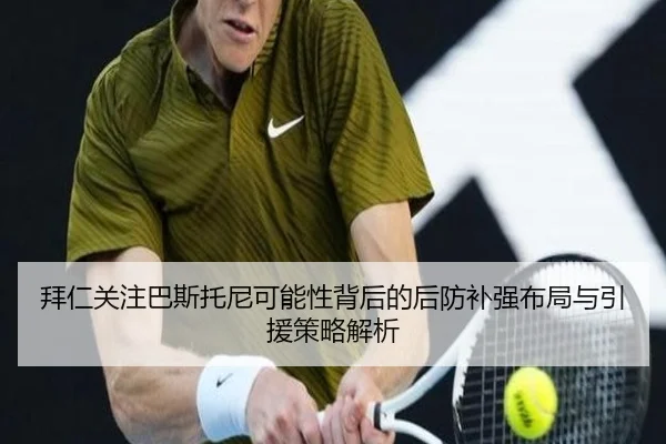 拜仁关注巴斯托尼可能性背后的后防补强布局与引援策略解析
