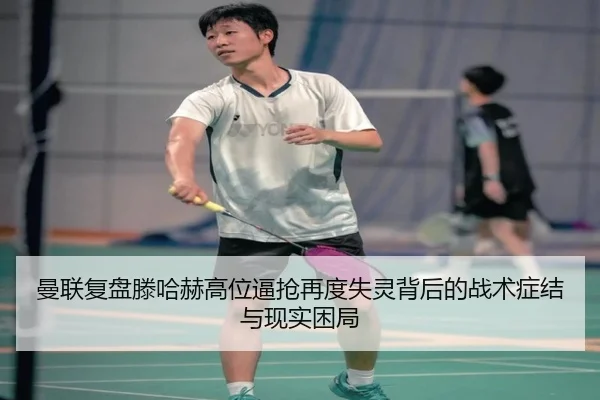 曼联复盘滕哈赫高位逼抢再度失灵背后的战术症结与现实困局 - leyu