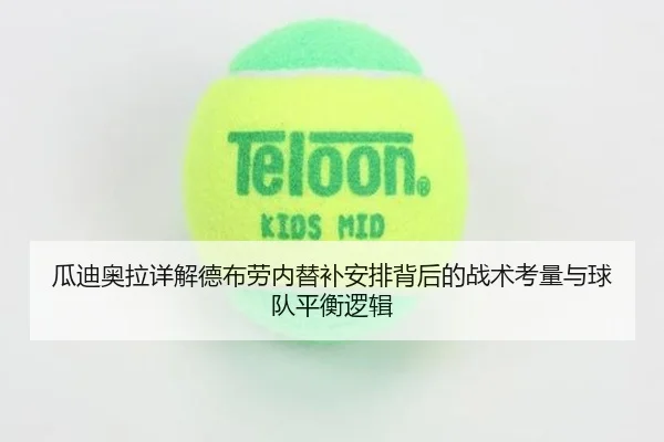 瓜迪奥拉详解德布劳内替补安排背后的战术考量与球队平衡逻辑 - leyu