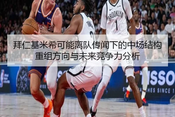 拜仁基米希可能离队传闻下的中场结构重组方向与未来竞争力分析（leyu）