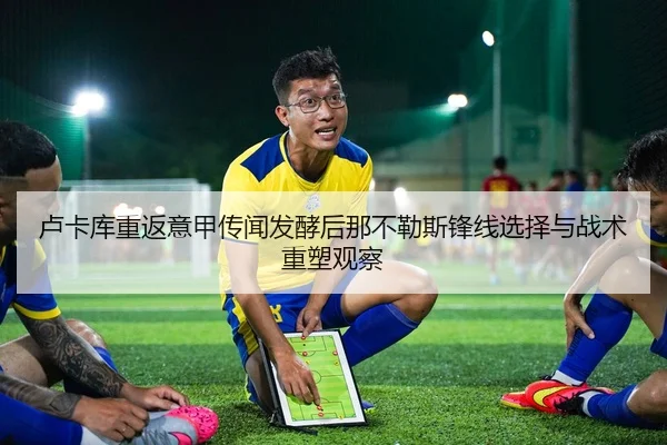 卢卡库重返意甲传闻发酵后那不勒斯锋线选择与战术重塑观察 - leyu