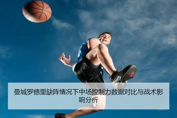 曼城罗德里缺阵情况下中场控制力数据对比与战术影响分析（leyu）