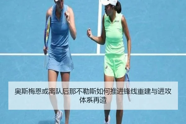 奥斯梅恩或离队后那不勒斯如何推进锋线重建与进攻体系再造（leyu）