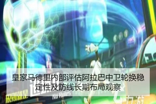皇家马德里内部评估阿拉巴中卫轮换稳定性及防线长期布局观察 - leyu