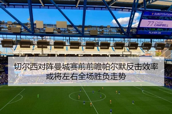 切尔西对阵曼城赛前前瞻帕尔默反击效率或将左右全场胜负走势（leyu）