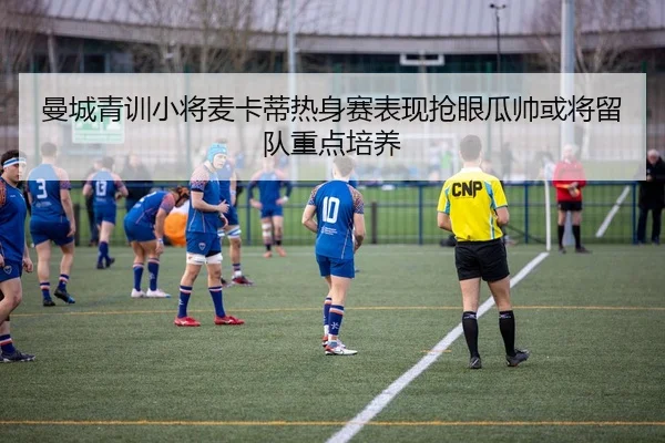 曼城青训小将麦卡蒂热身赛表现抢眼瓜帅或将留队重点培养 - leyu